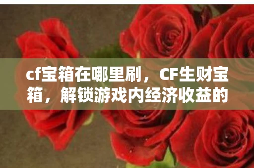 cf宝箱在哪里刷，CF生财宝箱，解锁游戏内经济收益的新方式
