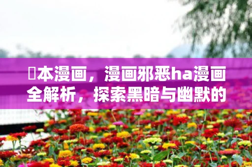 梶本漫画,漫画邪恶ha漫画全解析,探索黑暗与幽默的边界 梶本漫画,漫画邪恶ha漫画全解析,探索黑暗与幽默的边界