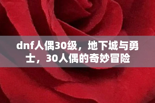 dnf人偶30级，地下城与勇士，30人偶的奇妙冒险