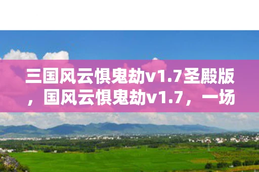 三国风云惧鬼劫v1.7圣殿版，国风云惧鬼劫v1.7，一场虚拟世界的冒险之旅