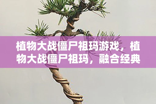 植物大战僵尸祖玛游戏，植物大战僵尸祖玛，融合经典，创新无限