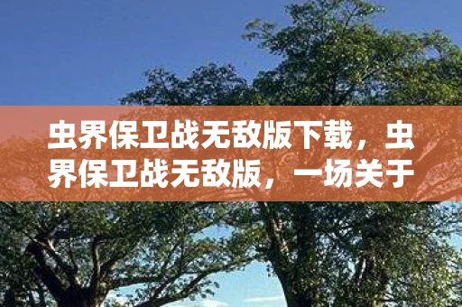 虫界保卫战无敌版下载,虫界保卫战无敌版,一场关于生存与进化的奇幻冒险 虫界保卫战无敌版下载,虫界保卫战无敌版,一场关于生存与进化的奇幻冒险