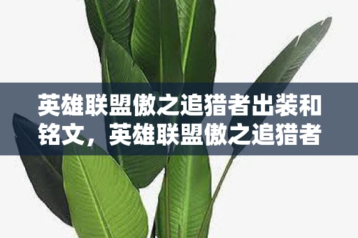 英雄联盟傲之追猎者出装和铭文，英雄联盟傲之追猎者出装指南，打造最强雷恩加尔