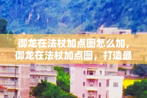 御龙在法杖加点图怎么加，御龙在法杖加点图，打造最强法师的攻略