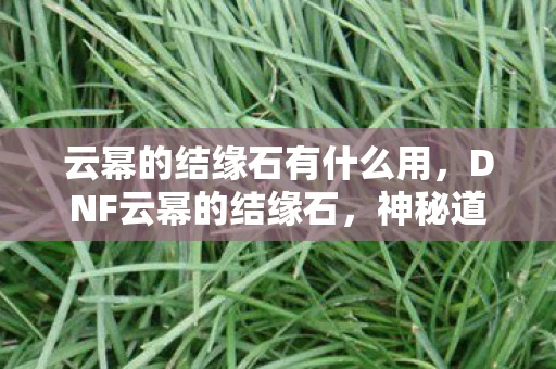 云幂的结缘石有什么用，DNF云幂的结缘石，神秘道具的奇妙用途
