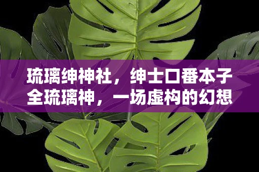 琉璃绅神社,绅士口番本子全琉璃神,一场虚构的幻想之旅 琉璃绅神社,绅士口番本子全琉璃神,一场虚构的幻想之旅