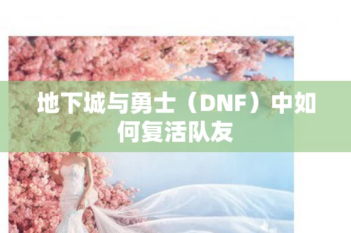 地下城与勇士(DNF)中如何复活队友 地下城与勇士(DNF)中如何复活队友