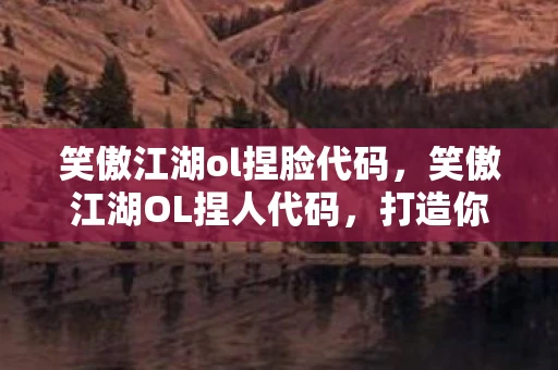 笑傲江湖ol捏脸代码,笑傲江湖OL捏人代码,打造你的江湖梦 笑傲江湖ol捏脸代码,笑傲江湖OL捏人代码,打造你的江湖梦