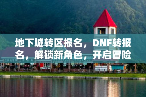 地下城转区报名,DNF转报名,解锁新角色,开启冒险新篇章 地下城转区报名,DNF转报名,解锁新角色,开启冒险新篇章