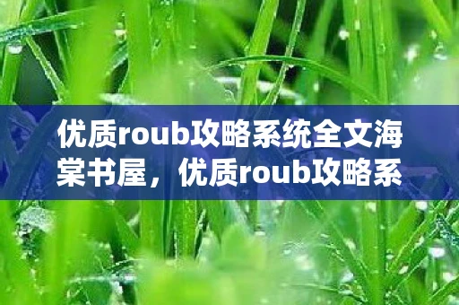 优质roub攻略系统全文海棠书屋，优质roub攻略系统的小说芙芙免费阅读