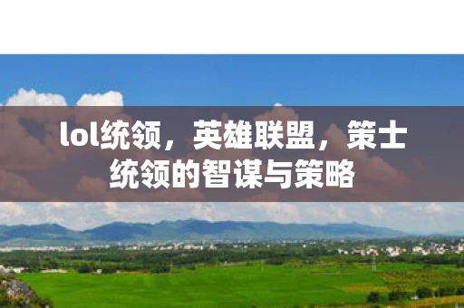 lol统领,英雄联盟,策士统领的智谋与策略 lol统领,英雄联盟,策士统领的智谋与策略