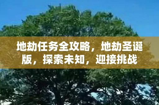 地劫任务全攻略,地劫圣诞版,探索未知,迎接挑战 地劫任务全攻略,地劫圣诞版,探索未知,迎接挑战