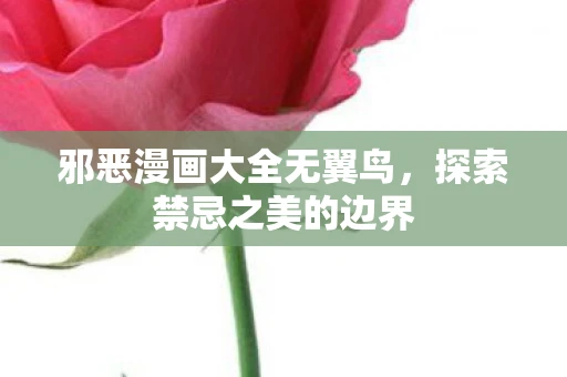 邪恶漫画大全无翼鸟,探索禁忌之美的边界 邪恶漫画大全无翼鸟,探索禁忌之美的边界