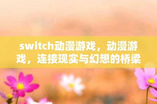 switch动漫游戏,动漫游戏,连接现实与幻想的桥梁 switch动漫游戏,动漫游戏,连接现实与幻想的桥梁