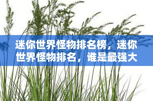 迷你世界怪物排名榜,迷你世界怪物排名,谁是最强大的存在? 迷你世界怪物排名榜,迷你世界怪物排名,谁是最强大的存在?