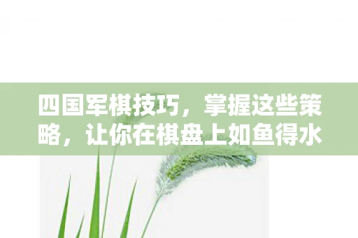 四国军棋技巧,掌握这些策略,让你在棋盘上如鱼得水 四国军棋技巧,掌握这些策略,让你在棋盘上如鱼得水