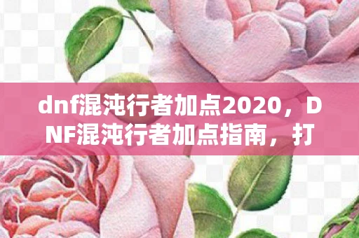 dnf混沌行者加点2020,DNF混沌行者加点指南,打造高效战斗力的关键 dnf混沌行者加点2020,DNF混沌行者加点指南,打造高效战斗力的关键
