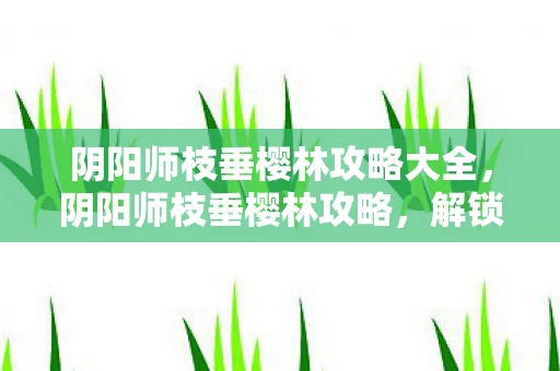 阴阳师枝垂樱林攻略大全，阴阳师枝垂樱林攻略，解锁樱花秘境，探寻神秘宝藏