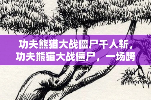 功夫熊猫大战僵尸千人斩,功夫熊猫大战僵尸,一场跨界融合的奇妙冒险 功夫熊猫大战僵尸千人斩,功夫熊猫大战僵尸,一场跨界融合的奇妙冒险