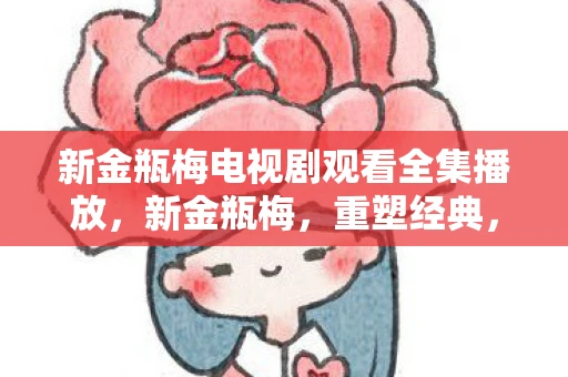 新金瓶梅电视剧观看全集播放，新金瓶梅，重塑经典，探索人性的深度与广度