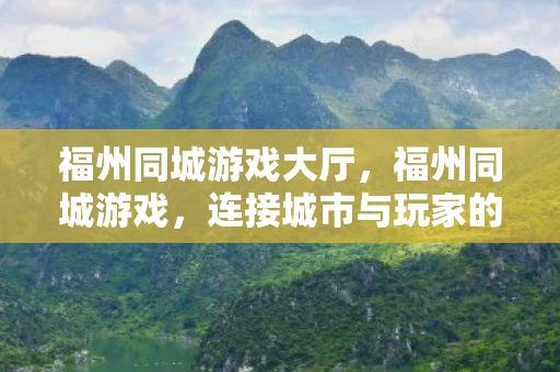 福州同城游戏大厅,福州同城游戏,连接城市与玩家的桥梁 福州同城游戏大厅,福州同城游戏,连接城市与玩家的桥梁