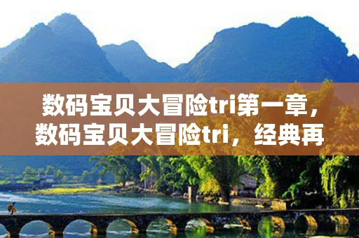 数码宝贝大冒险tri第一章,数码宝贝大冒险tri,经典再现,情怀与创新的碰撞 数码宝贝大冒险tri第一章,数码宝贝大冒险tri,经典再现,情怀与创新的碰撞