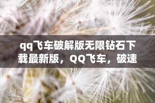 qq飞车破解版无限钻石下载最新版，QQ飞车，破速之旅，挑战极限的竞速之旅
