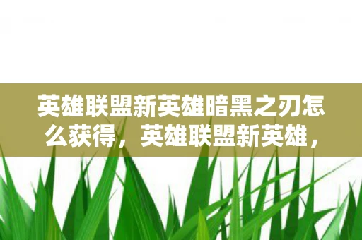 英雄联盟新英雄暗黑之刃怎么获得,英雄联盟新英雄,暗黑之刃的崛起 英雄联盟新英雄暗黑之刃怎么获得,英雄联盟新英雄,暗黑之刃的崛起