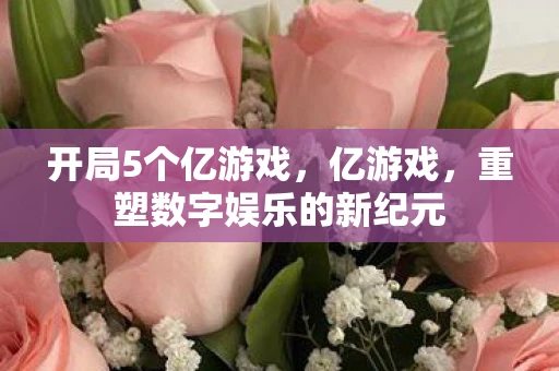 开局5个亿游戏,亿游戏,重塑数字娱乐的新纪元 开局5个亿游戏,亿游戏,重塑数字娱乐的新纪元