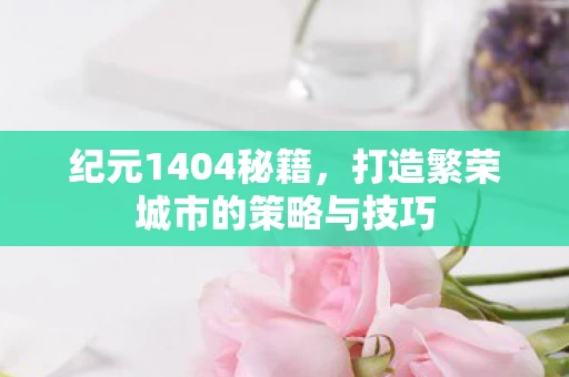 纪元1404秘籍，打造繁荣城市的策略与技巧