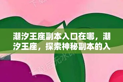 潮汐王座副本入口在哪,潮汐王座,探索神秘副本的入口 潮汐王座副本入口在哪,潮汐王座,探索神秘副本的入口