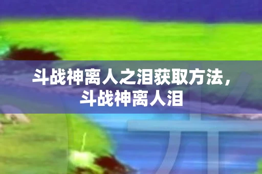 斗战神离人之泪获取方法，斗战神离人泪