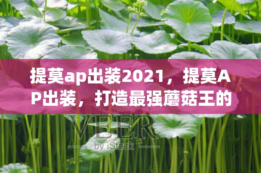 提莫ap出装2021,提莫AP出装,打造最强蘑菇王的秘密 提莫ap出装2021,提莫AP出装,打造最强蘑菇王的秘密