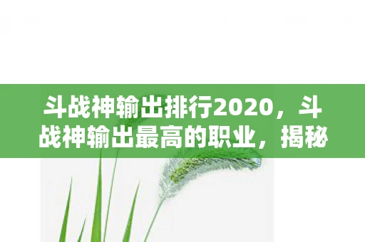 斗战神输出排行2020,斗战神输出最高的职业,揭秘最强战斗角色 斗战神输出排行2020,斗战神输出最高的职业,揭秘最强战斗角色