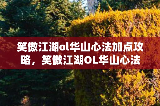 笑傲江湖ol华山心法加点攻略,笑傲江湖OL华山心法加点攻略 笑傲江湖ol华山心法加点攻略,笑傲江湖OL华山心法加点攻略