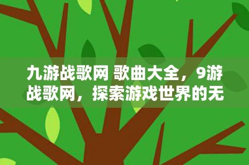 九游战歌网 歌曲大全,9游战歌网,探索游戏世界的无限可能 九游战歌网 歌曲大全,9游战歌网,探索游戏世界的无限可能