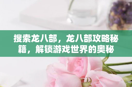 搜索龙八部,龙八部攻略秘籍,解锁游戏世界的奥秘 搜索龙八部,龙八部攻略秘籍,解锁游戏世界的奥秘
