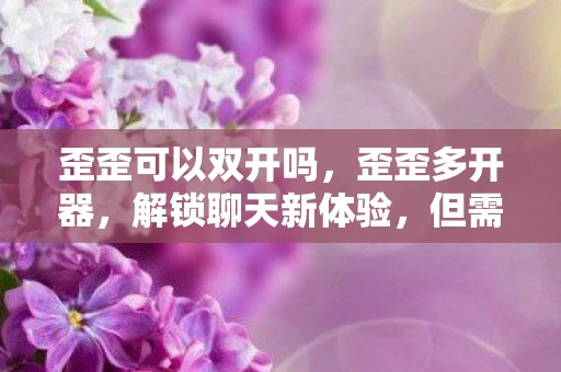 歪歪可以双开吗，歪歪多开器，解锁聊天新体验，但需注意风险