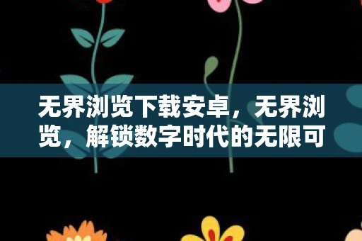 无界浏览下载安卓，无界浏览，解锁数字时代的无限可能