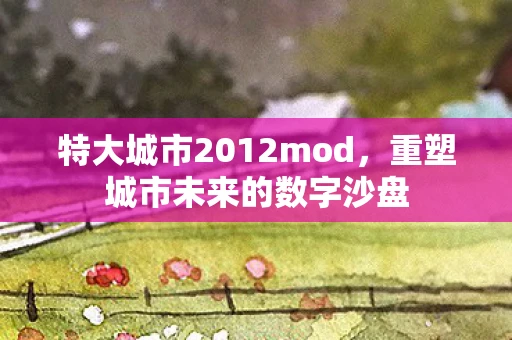 特大城市2012mod，重塑城市未来的数字沙盘