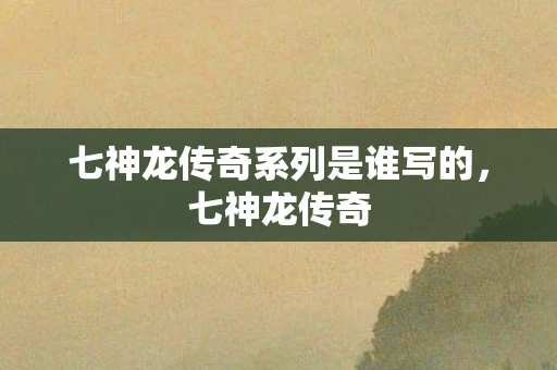 七神龙传奇系列是谁写的,七神龙传奇 七神龙传奇系列是谁写的,七神龙传奇