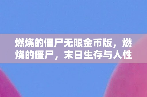 燃烧的僵尸无限金币版,燃烧的僵尸,末日生存与人性探索 燃烧的僵尸无限金币版,燃烧的僵尸,末日生存与人性探索