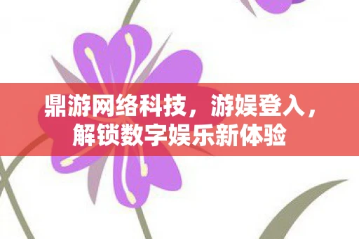 鼎游网络科技，游娱登入，解锁数字娱乐新体验