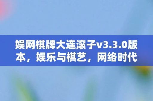 娱网棋牌大连滚子v3.3.0版本,娱乐与棋艺,网络时代的棋艺新生态 娱网棋牌大连滚子v3.3.0版本,娱乐与棋艺,网络时代的棋艺新生态