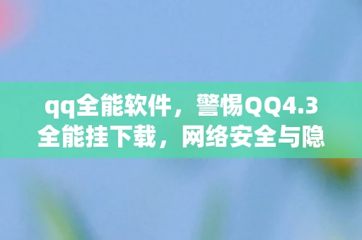 qq全能软件，警惕QQ4.3全能挂下载，网络安全与隐私保护的重要性