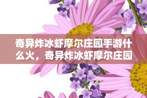 奇异炸冰虾摩尔庄园手游什么火,奇异炸冰虾摩尔庄园,一场虚拟与现实的奇妙融合 奇异炸冰虾摩尔庄园手游什么火,奇异炸冰虾摩尔庄园,一场虚拟与现实的奇妙融合