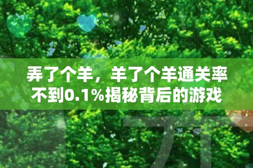 弄了个羊，羊了个羊通关率不到0.1%揭秘背后的游戏策略与心理
