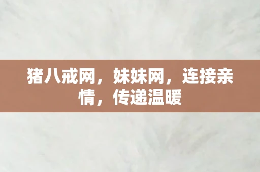 猪八戒网,妹妹网,连接亲情,传递温暖 猪八戒网,妹妹网,连接亲情,传递温暖