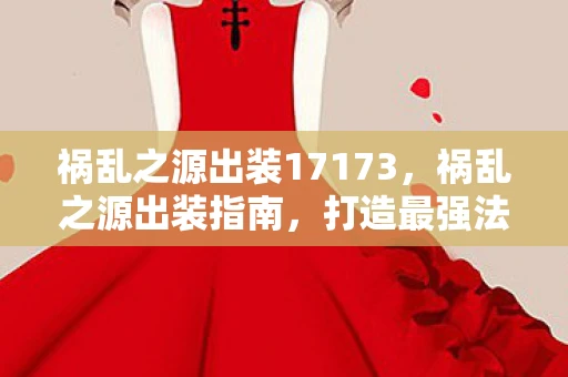 祸乱之源出装17173,祸乱之源出装指南,打造最强法师的装备搭配 祸乱之源出装17173,祸乱之源出装指南,打造最强法师的装备搭配