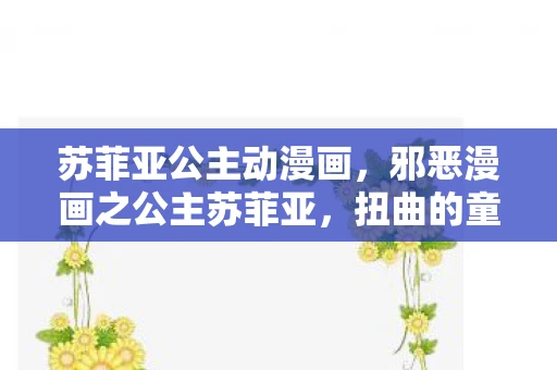 苏菲亚公主动漫画，邪恶漫画之公主苏菲亚，扭曲的童话与道德警示
